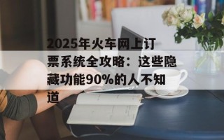 2025年火车网上订票系统全攻略：这些隐藏功能90%的人不知道