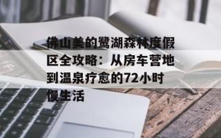 佛山美的鹭湖森林度假区全攻略：从房车营地到温泉疗愈的72小时慢生活