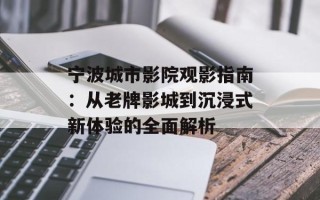 宁波城市影院观影指南：从老牌影城到沉浸式新体验的全面解析