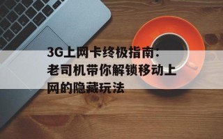 3G上网卡终极指南：老司机带你解锁移动上网的隐藏玩法