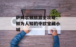 萨姆尔顿旅游全攻略：鲜为人知的中欧宝藏小城