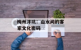 梅州泮坑：山水间的客家文化密码