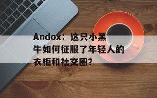 Andox：这只小黑牛如何征服了年轻人的衣柜和社交圈？