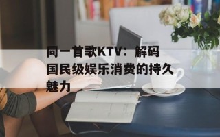 同一首歌KTV：解码国民级娱乐消费的持久魅力