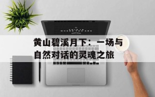 黄山碧溪月下：一场与自然对话的灵魂之旅