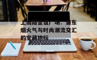 上南路金谊广场：浦东烟火气与时尚潮流交汇的宝藏地标
