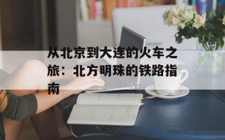 从北京到大连的火车之旅：北方明珠的铁路指南