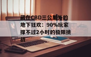藏在CBD三公里外的地下狂欢：90%玩家撑不过2小时的极限挑战