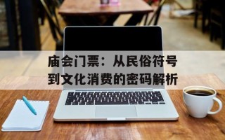 庙会门票：从民俗符号到文化消费的密码解析