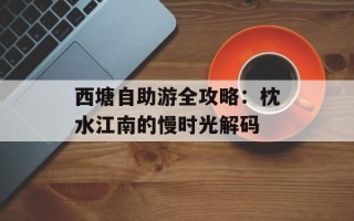 西塘自助游全攻略：枕水江南的慢时光解码