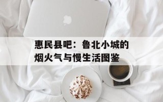 惠民县吧：鲁北小城的烟火气与慢生活图鉴