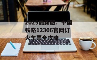 2025最新版：中国铁路12306官网订火车票全攻略