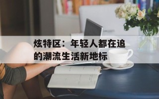 炫特区：年轻人都在追的潮流生活新地标