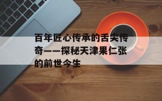 百年匠心传承的舌尖传奇——探秘天津果仁张的前世今生