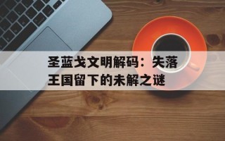 圣蓝戈文明解码：失落王国留下的未解之谜