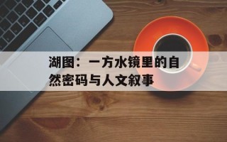 湖图：一方水镜里的自然密码与人文叙事