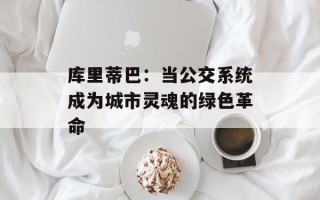 库里蒂巴：当公交系统成为城市灵魂的绿色革命