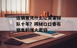 这锅鱼凭什么让食客排队十年？揭秘口口香石锅鱼的爆火密码