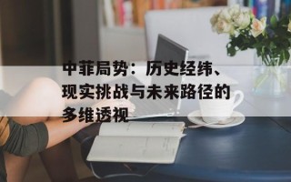 中菲局势：历史经纬、现实挑战与未来路径的多维透视