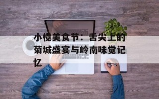 小榄美食节：舌尖上的菊城盛宴与岭南味觉记忆