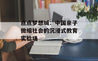 点点梦想城：中国亲子微缩社会的沉浸式教育实验场