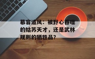 慕容追风：被野心吞噬的姑苏天才，还是武林规则的牺牲品？