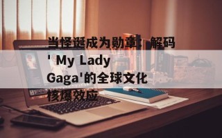 当怪诞成为勋章：解码' My Lady Gaga'的全球文化核爆效应