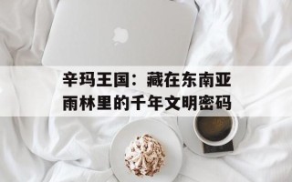 辛玛王国：藏在东南亚雨林里的千年文明密码