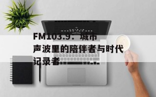 FM103.9：城市声波里的陪伴者与时代记录者