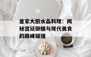 皇家大厨水晶料理：揭秘宫廷御膳与现代美食的巅峰碰撞