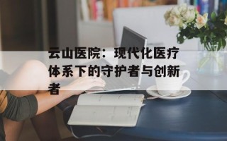 云山医院：现代化医疗体系下的守护者与创新者