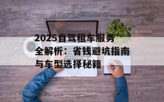 2025自驾租车服务全解析：省钱避坑指南与车型选择秘籍