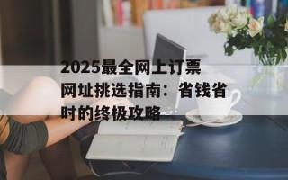 2025最全网上订票网址挑选指南：省钱省时的终极攻略