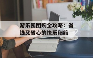 游乐园团购全攻略：省钱又省心的快乐秘籍