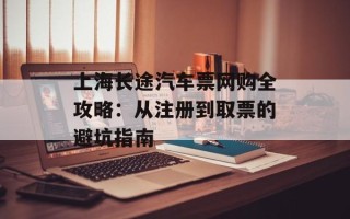 上海长途汽车票网购全攻略：从注册到取票的避坑指南