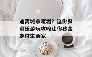 逃离城市喧嚣？这份农家乐游玩攻略让你秒变乡村生活家
