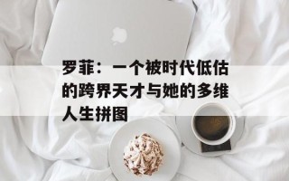 罗菲：一个被时代低估的跨界天才与她的多维人生拼图