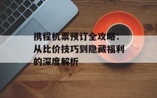 携程机票预订全攻略：从比价技巧到隐藏福利的深度解析