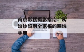 南京影楼摄影指南：从婚纱照到全家福的避坑手册