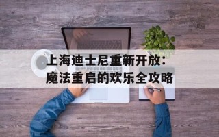 上海迪士尼重新开放：魔法重启的欢乐全攻略