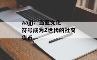 aajjj：当亚文化符号成为Z世代的社交货币