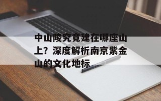 中山陵究竟建在哪座山上？深度解析南京紫金山的文化地标