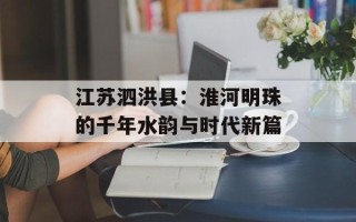 江苏泗洪县：淮河明珠的千年水韵与时代新篇