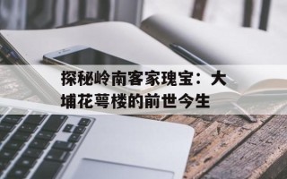 探秘岭南客家瑰宝：大埔花萼楼的前世今生