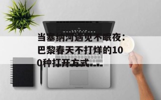 当塞纳河遇见不眠夜：巴黎春天不打烊的100种打开方式