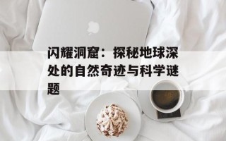 闪耀洞窟：探秘地球深处的自然奇迹与科学谜题