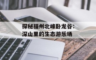 探秘福州北峰卧龙谷：深山里的生态游乐场
