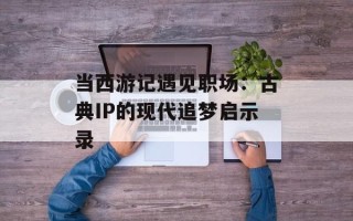 当西游记遇见职场：古典IP的现代追梦启示录