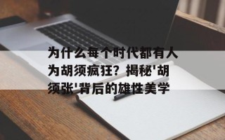 为什么每个时代都有人为胡须疯狂？揭秘'胡须张'背后的雄性美学