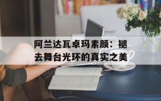 阿兰达瓦卓玛素颜：褪去舞台光环的真实之美